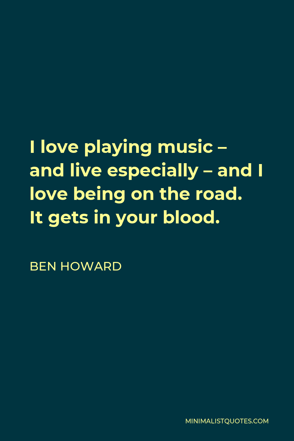 Ben Howard Quote - I love playing music – and live especially – and I love being on the road. It gets in your blood.