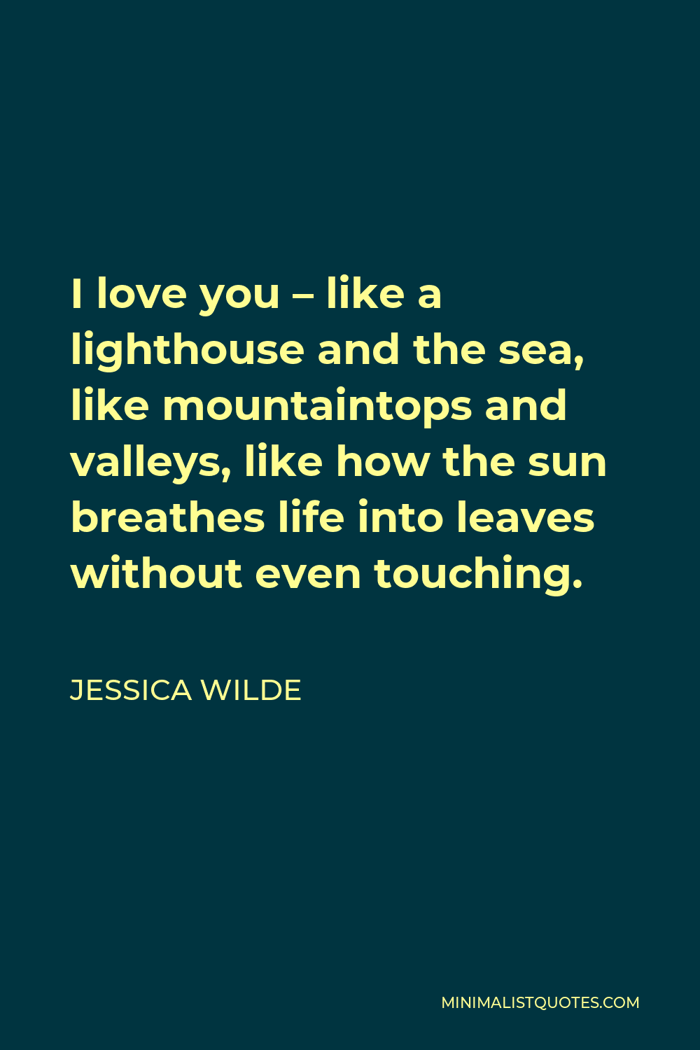 Jessica Wilde Quote - I love you – like a lighthouse and the sea, like mountaintops and valleys, like how the sun breathes life into leaves without even touching.