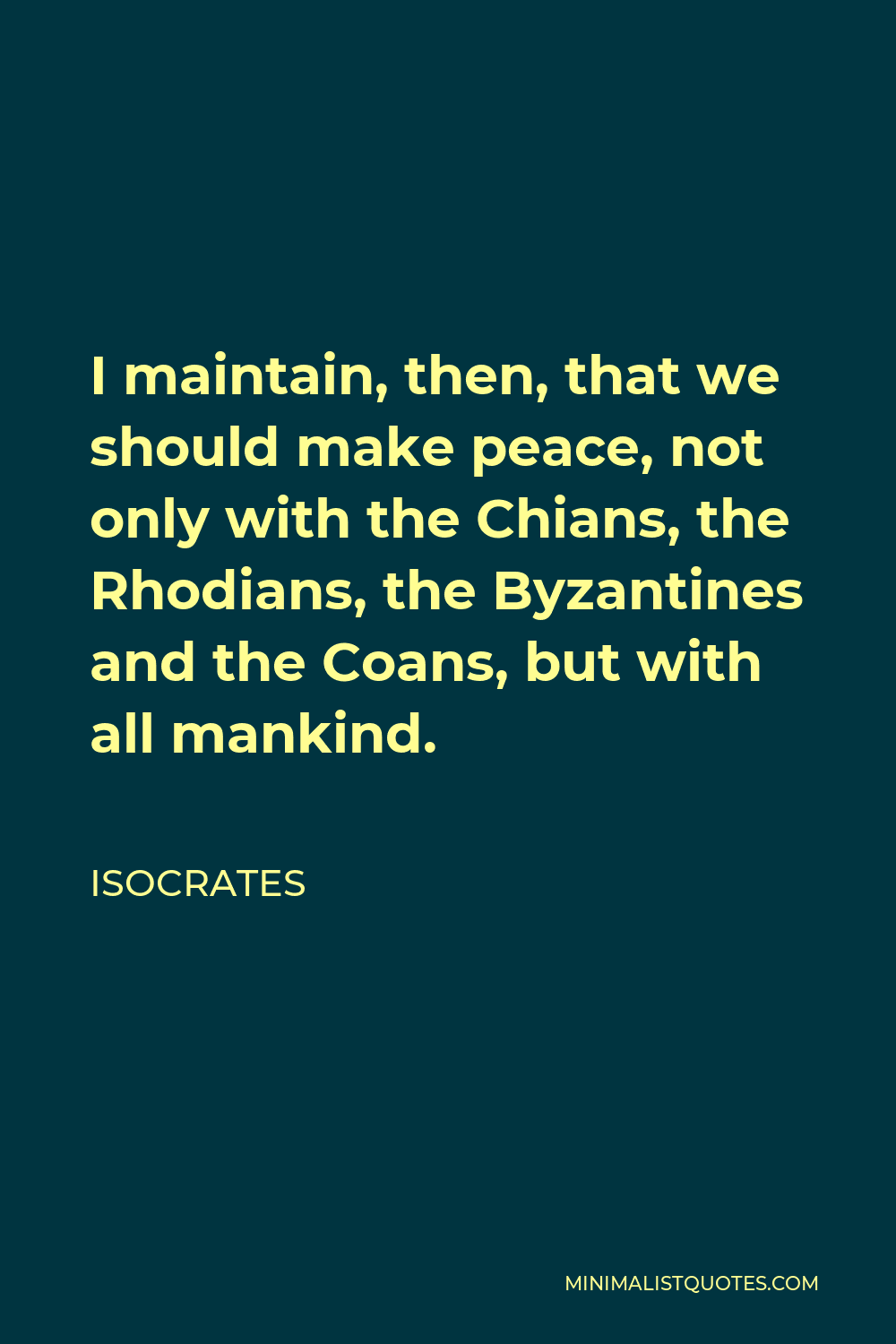 Isocrates Quote - I maintain, then, that we should make peace, not only with the Chians, the Rhodians, the Byzantines and the Coans, but with all mankind.