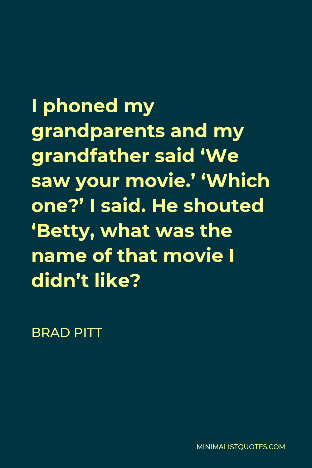 Brad Pitt Quote - I phoned my grandparents and my grandfather said ‘We saw your movie.’ ‘Which one?’ I said. He shouted ‘Betty, what was the name of that movie I didn’t like?