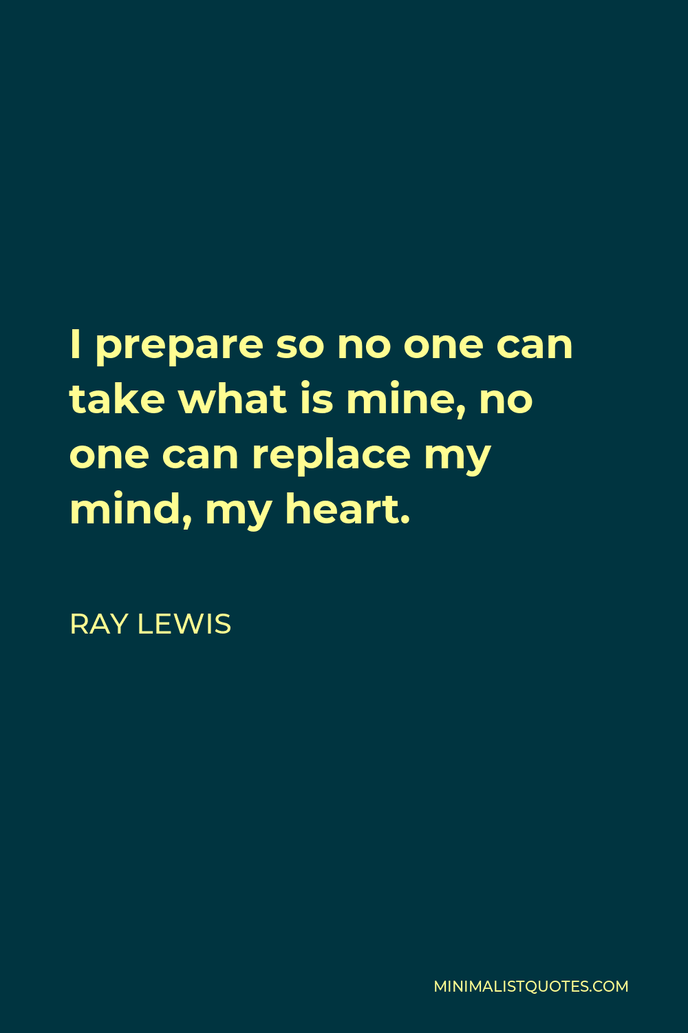 Ray Lewis Quote - I prepare so no one can take what is mine, no one can replace my mind, my heart.