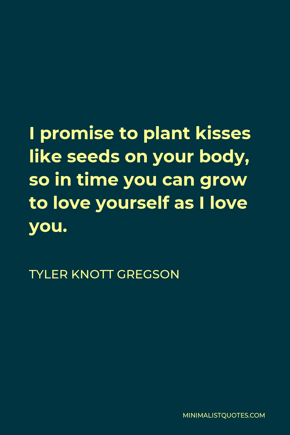 Tyler Knott Gregson Quote - I promise to plant kisses like seeds on your body, so in time you can grow to love yourself as I love you.