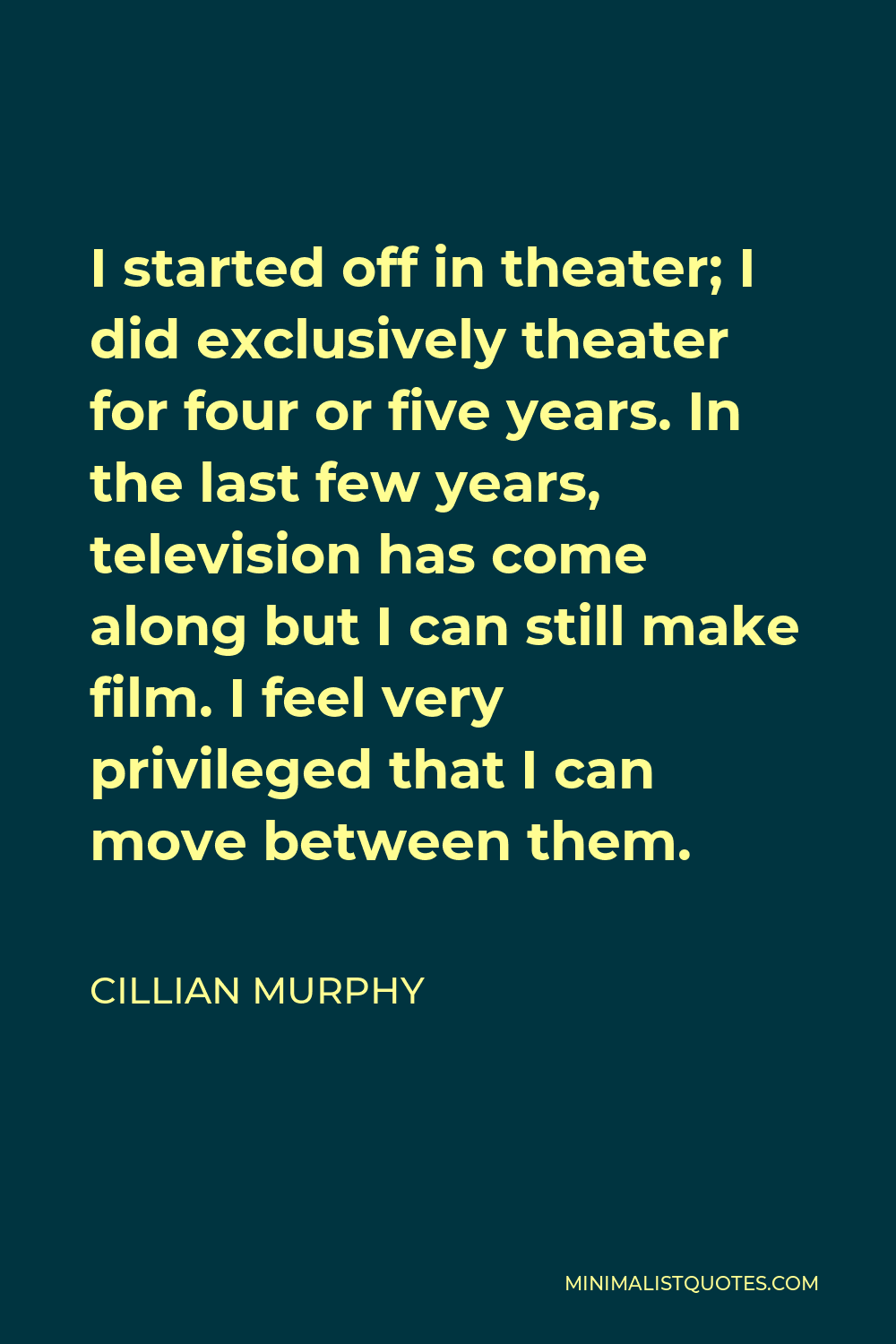 Cillian Murphy Quote - I started off in theater; I did exclusively theater for four or five years. In the last few years, television has come along but I can still make film. I feel very privileged that I can move between them.