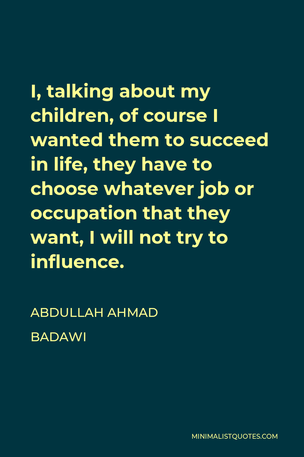 Abdullah Ahmad Badawi Quote - I, talking about my children, of course I wanted them to succeed in life, they have to choose whatever job or occupation that they want, I will not try to influence.