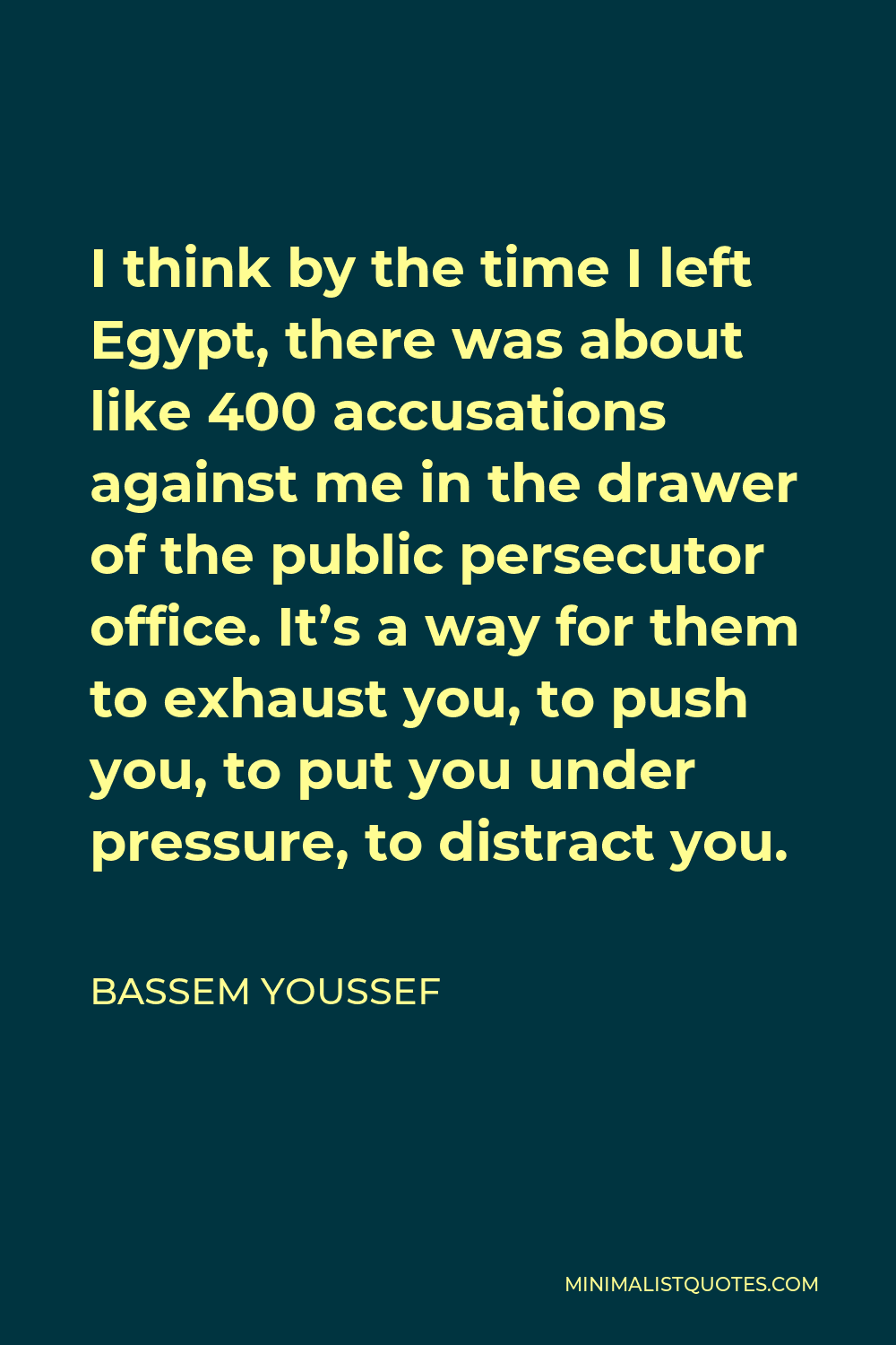 Bassem Youssef Quote - I think by the time I left Egypt, there was about like 400 accusations against me in the drawer of the public persecutor office. It’s a way for them to exhaust you, to push you, to put you under pressure, to distract you.