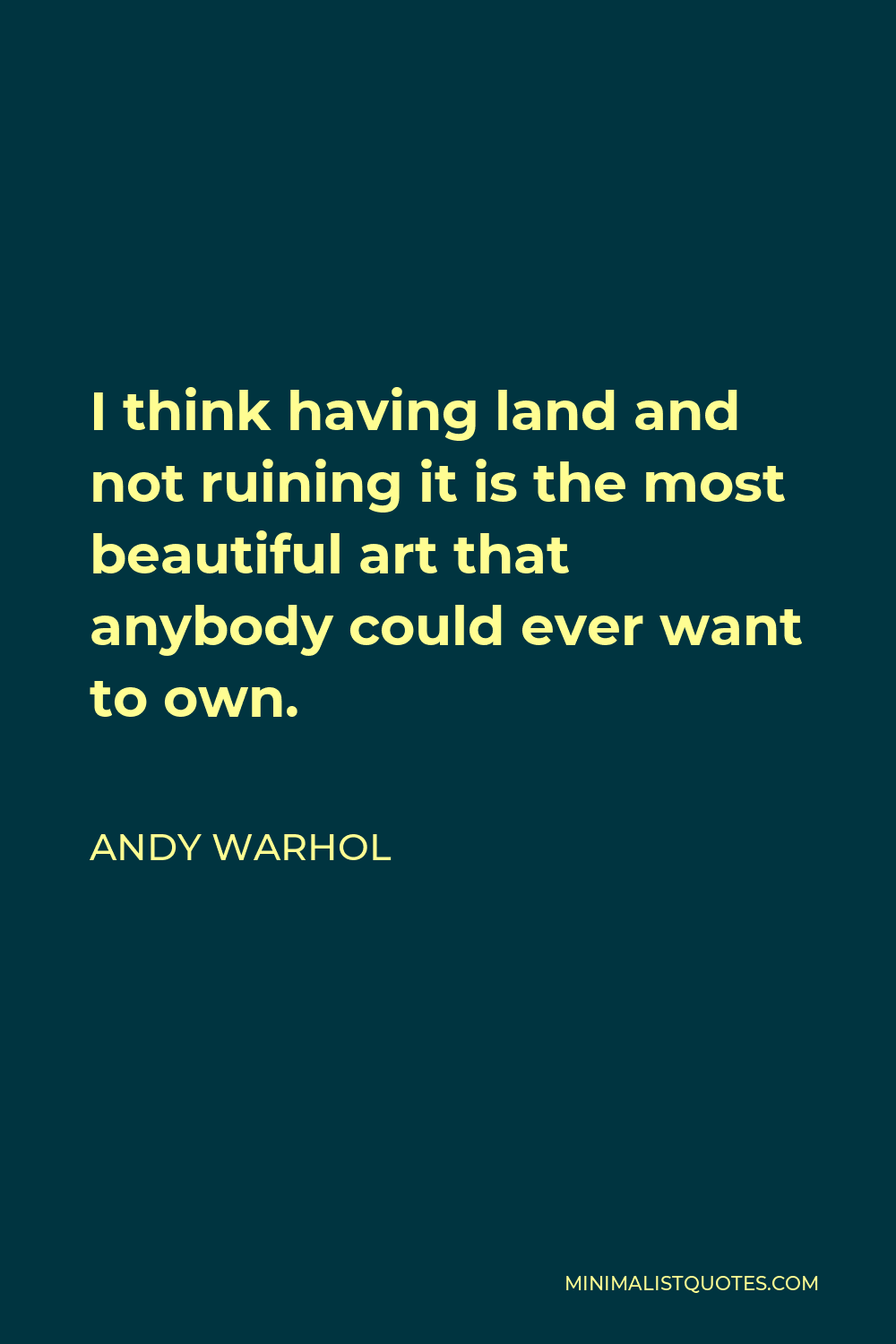 Andy Warhol Quote - I think having land and not ruining it is the most beautiful art that anybody could ever want to own.