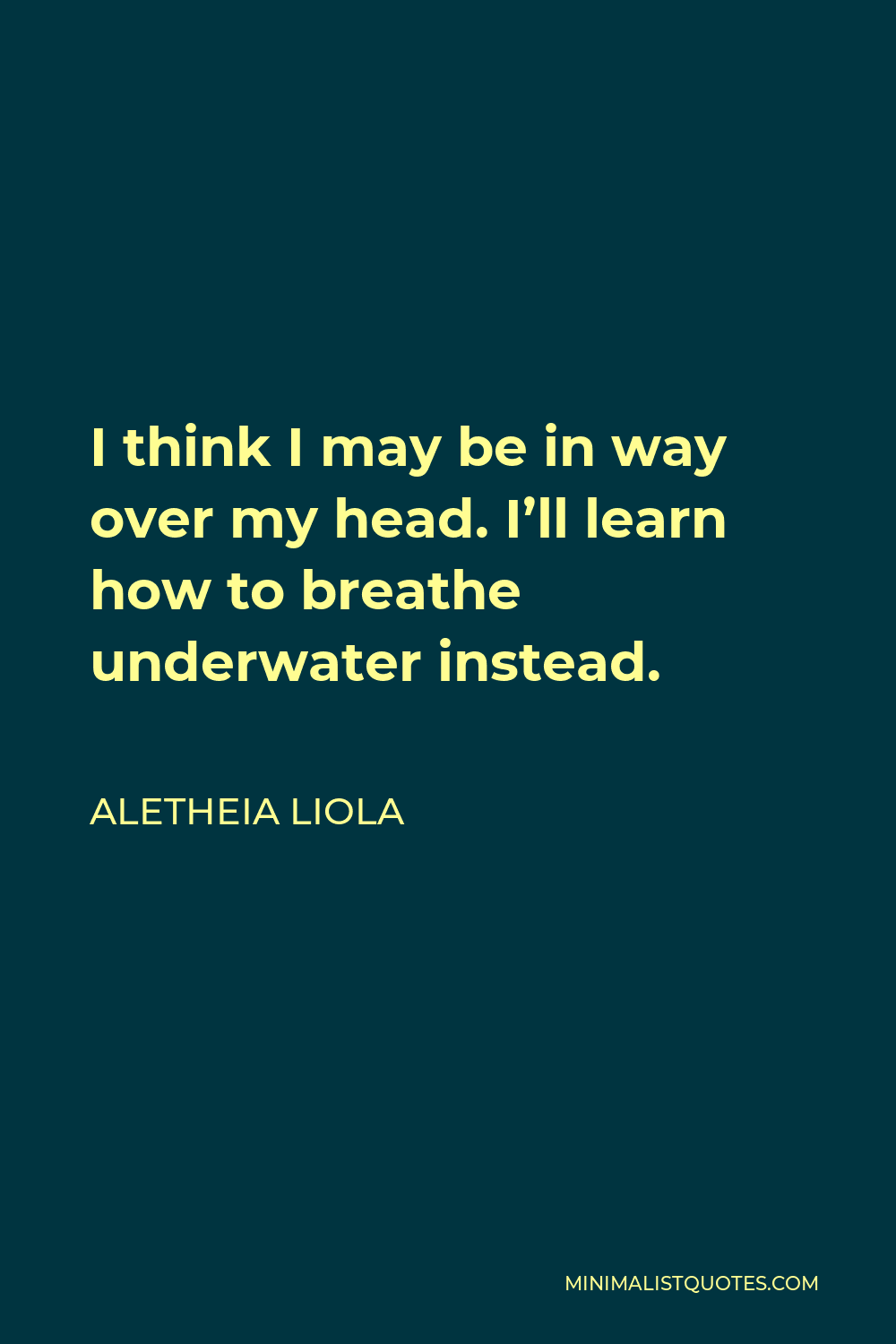 Aletheia Liola Quote - I think I may be in way over my head. I’ll learn how to breathe underwater instead.