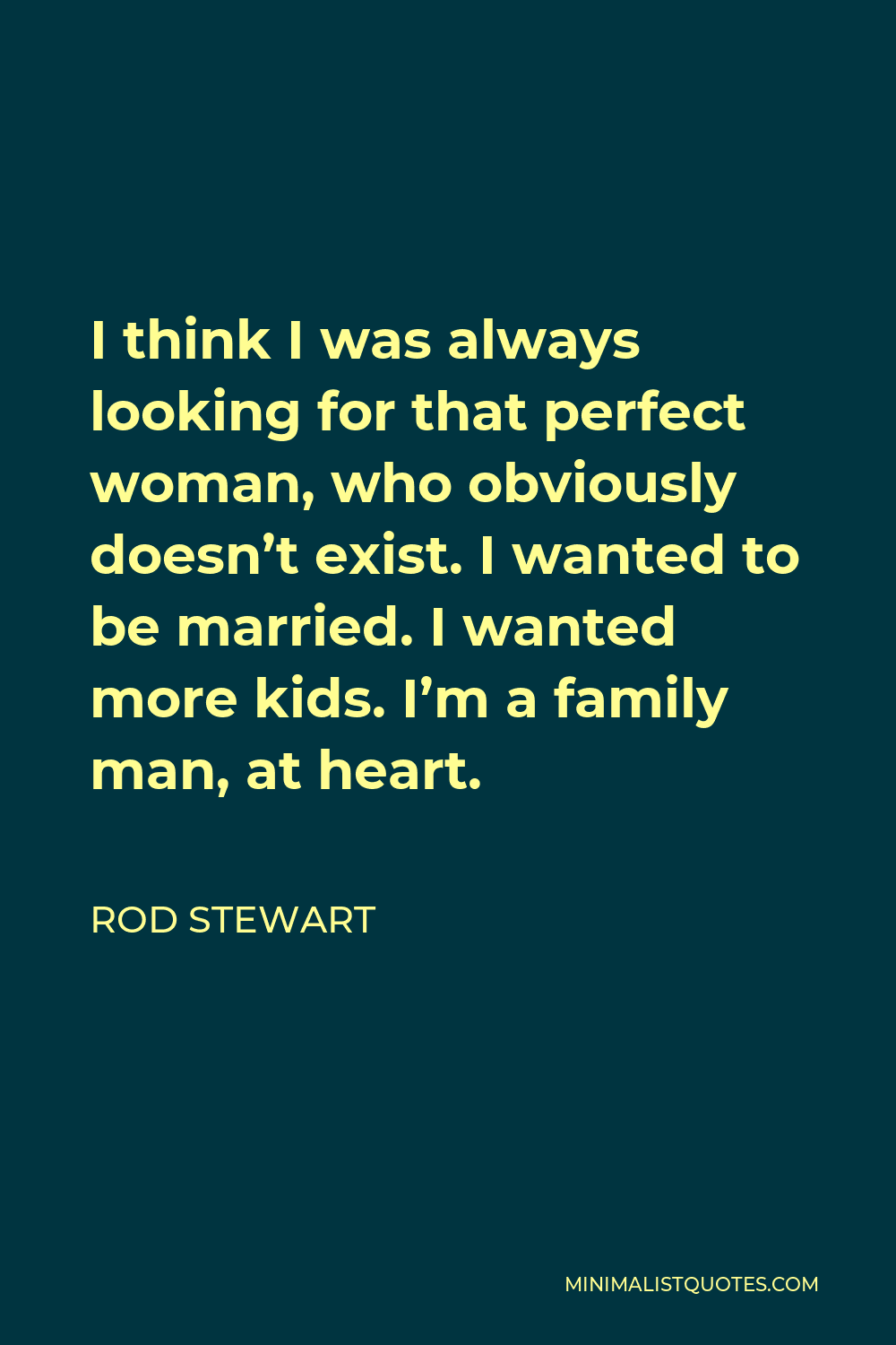 Rod Stewart Quote - I think I was always looking for that perfect woman, who obviously doesn’t exist. I wanted to be married. I wanted more kids. I’m a family man, at heart.