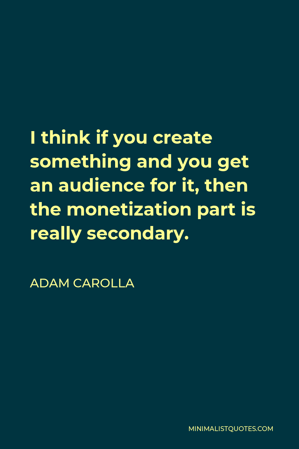 Adam Carolla Quote - I think if you create something and you get an audience for it, then the monetization part is really secondary.