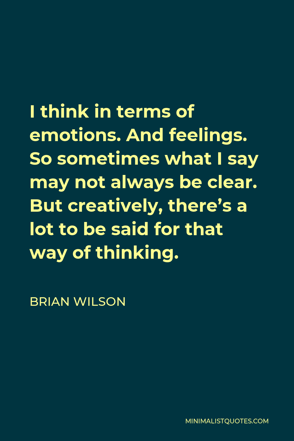 Brian Wilson Quote - I think in terms of emotions. And feelings. So sometimes what I say may not always be clear. But creatively, there’s a lot to be said for that way of thinking.