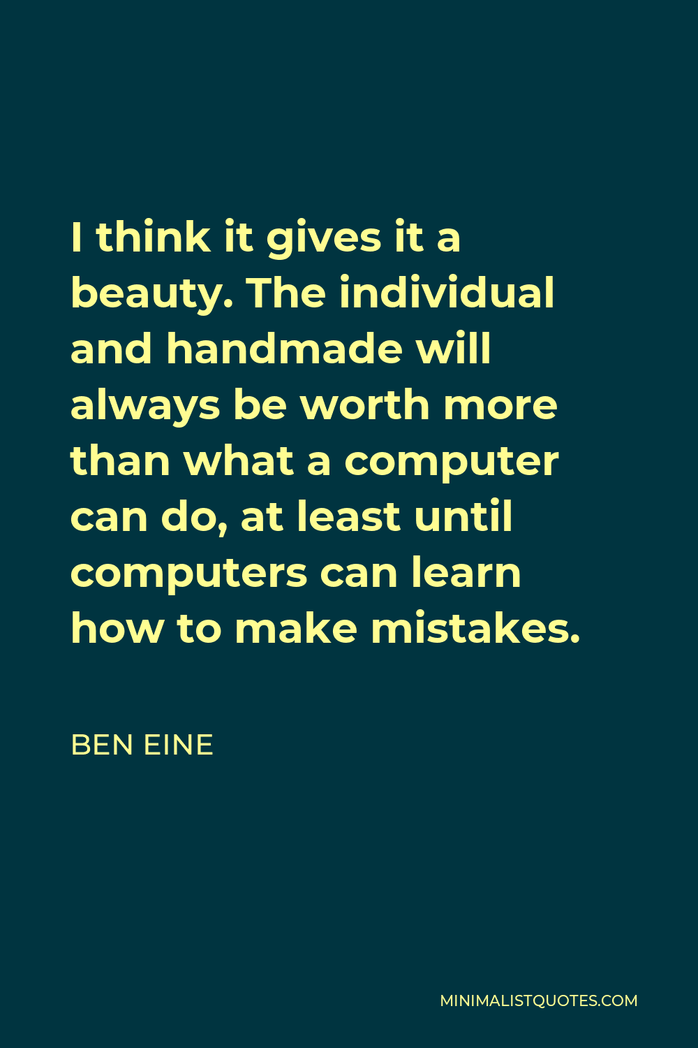 Ben Eine Quote - I think it gives it a beauty. The individual and handmade will always be worth more than what a computer can do, at least until computers can learn how to make mistakes.