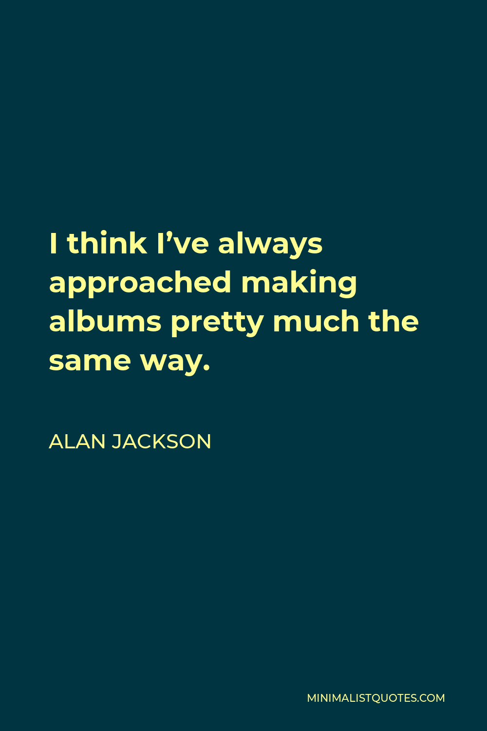 Alan Jackson Quote - I think I’ve always approached making albums pretty much the same way.