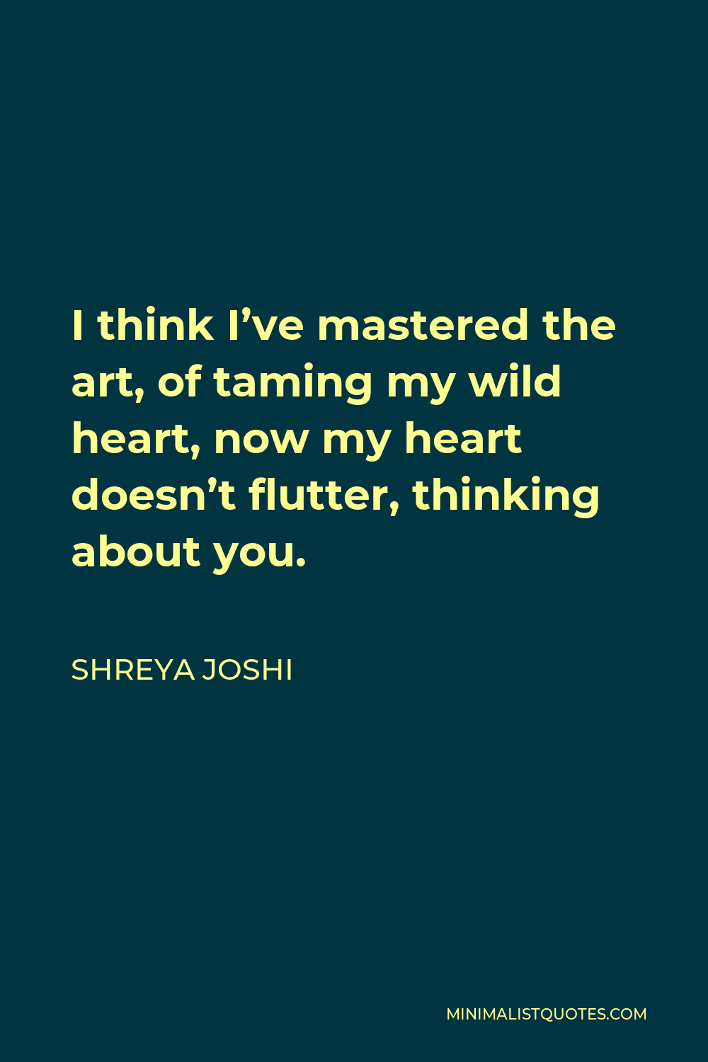 Shreya Joshi Quote - I think I’ve mastered the art, of taming my wild heart, now my heart doesn’t flutter, thinking about you.