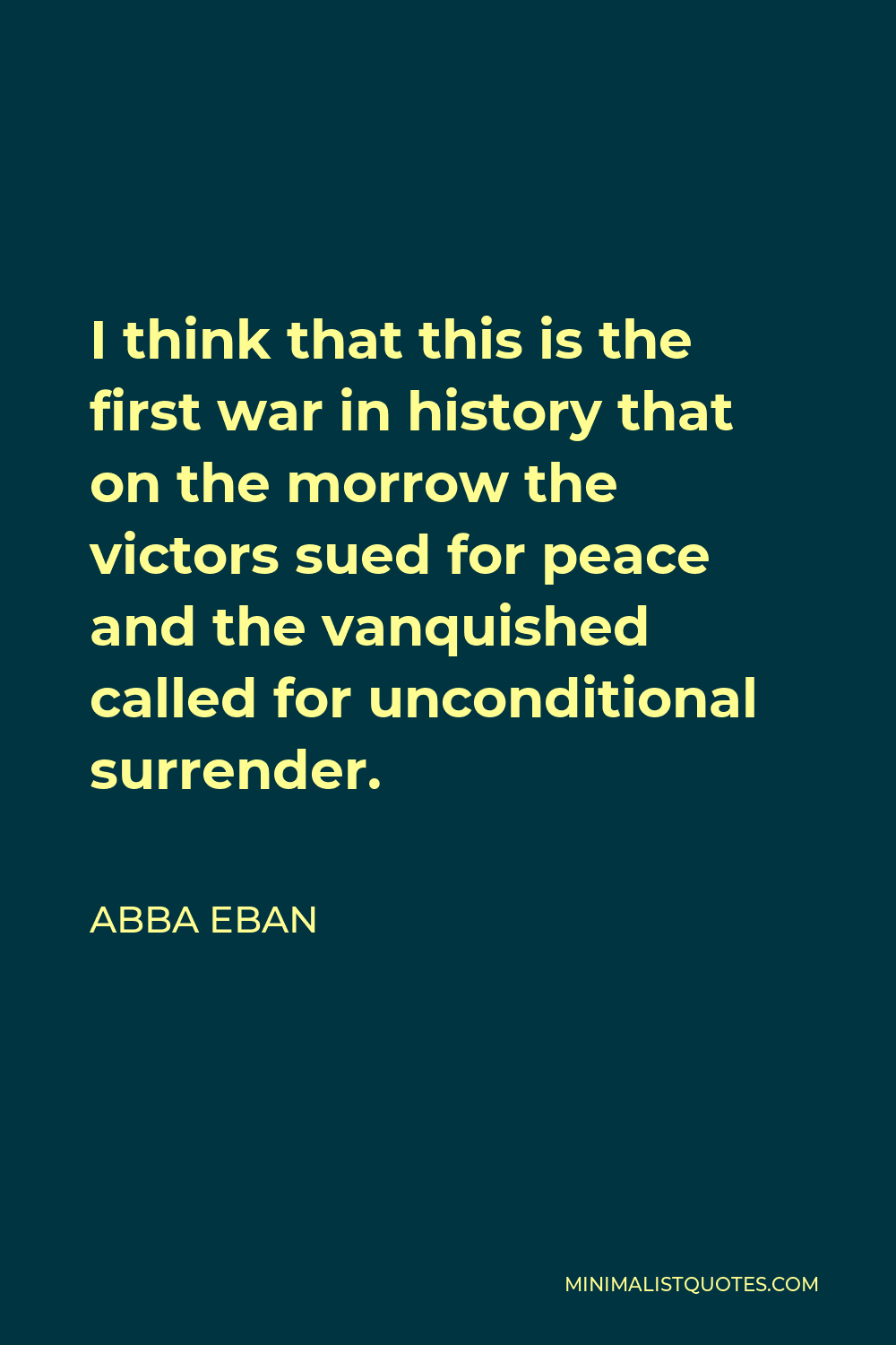 Abba Eban Quote - I think that this is the first war in history that on the morrow the victors sued for peace and the vanquished called for unconditional surrender.