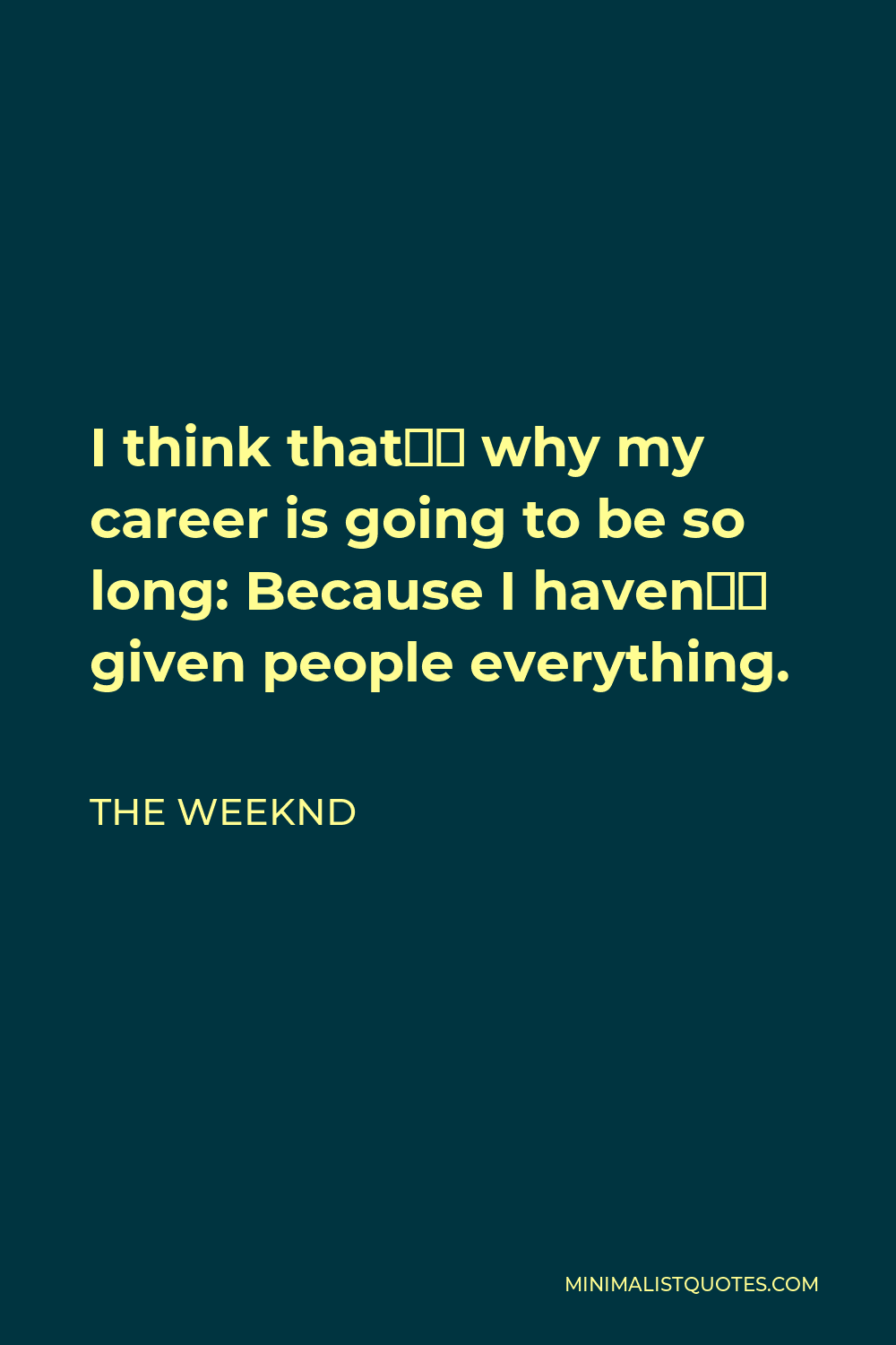 The Weeknd Quote - I think that’s why my career is going to be so long: Because I haven’t given people everything.