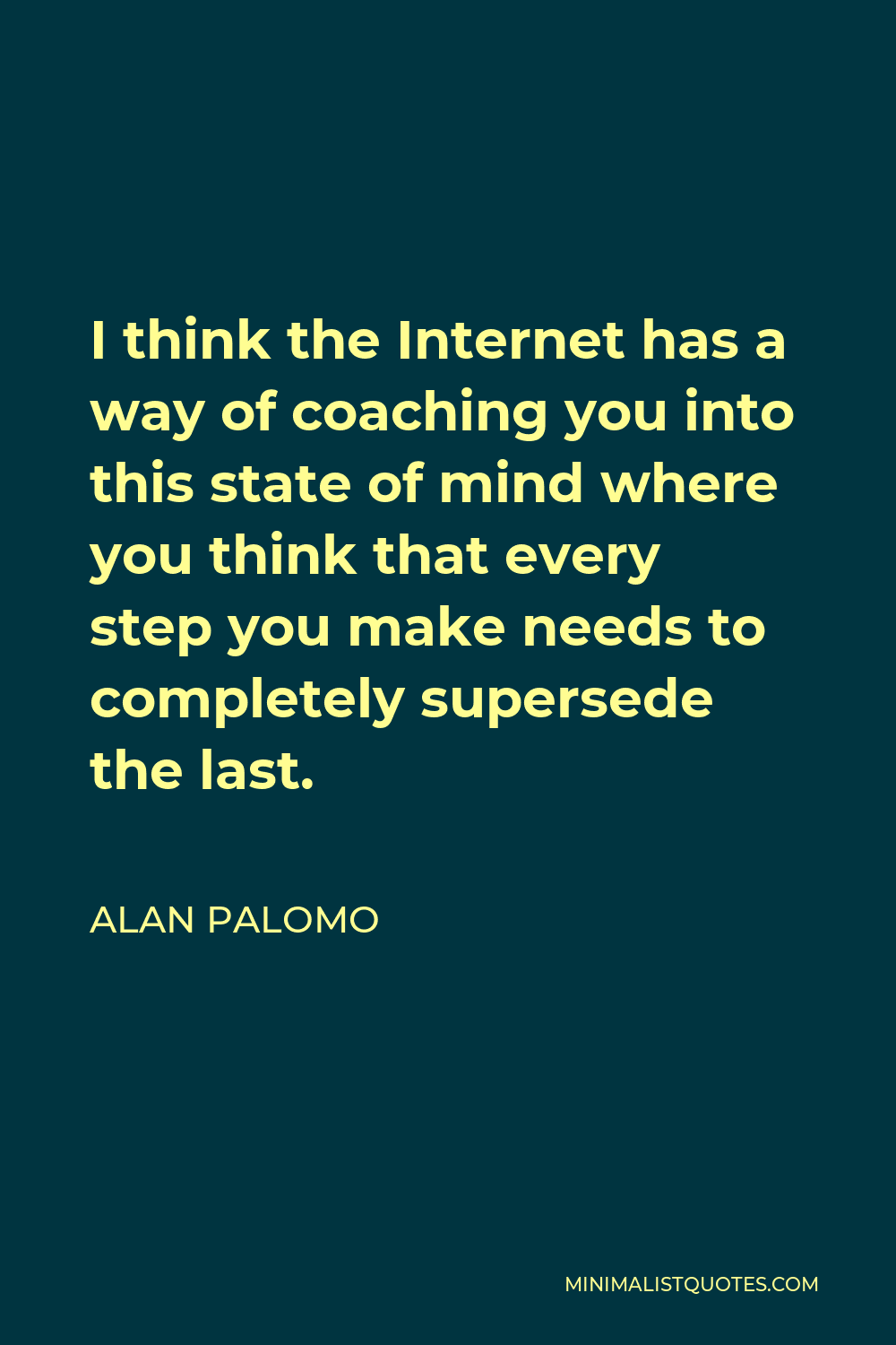 Alan Palomo Quote - I think the Internet has a way of coaching you into this state of mind where you think that every step you make needs to completely supersede the last.