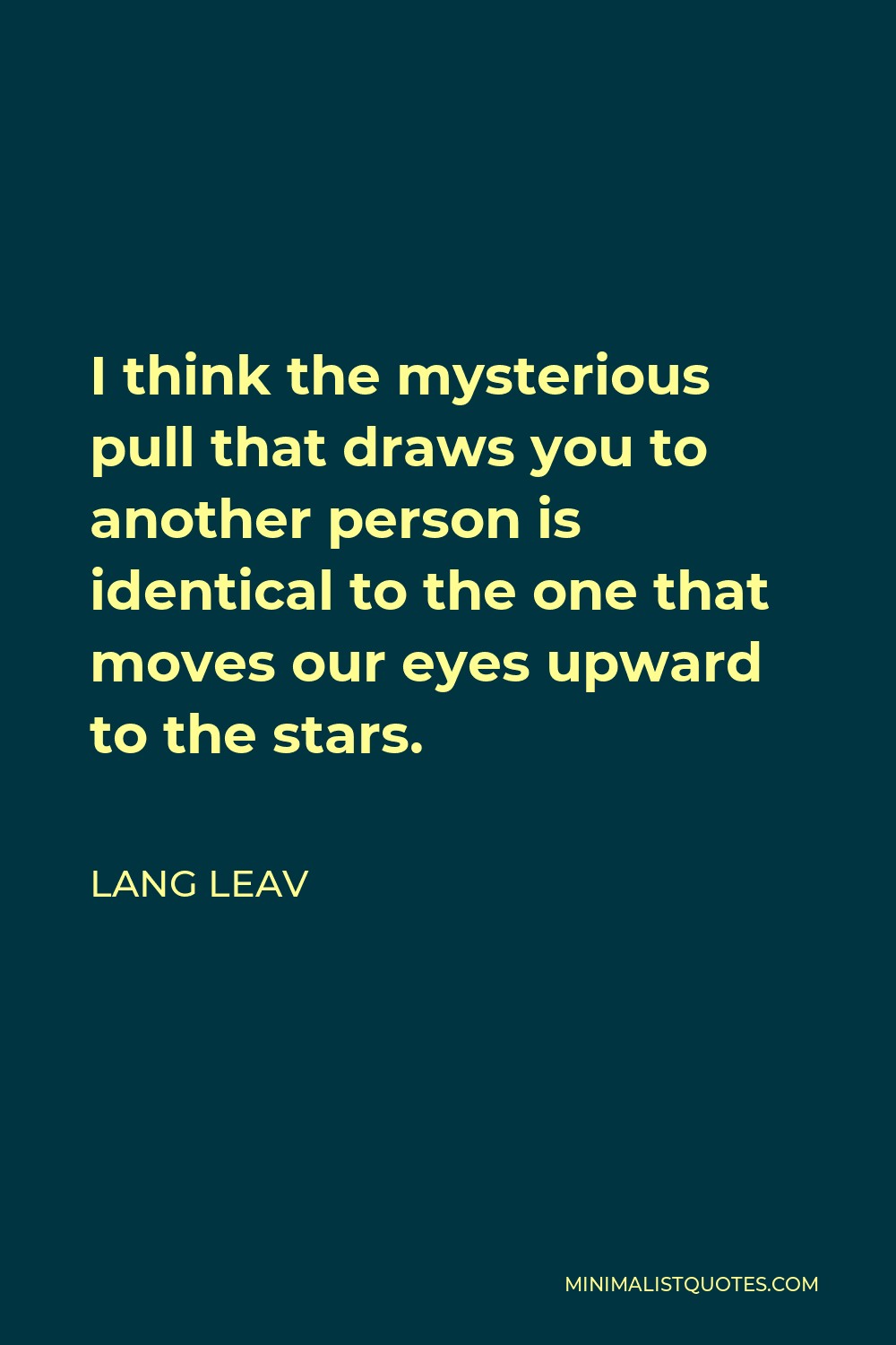 Lang Leav Quote - I think the mysterious pull that draws you to another person is identical to the one that moves our eyes upward to the stars.