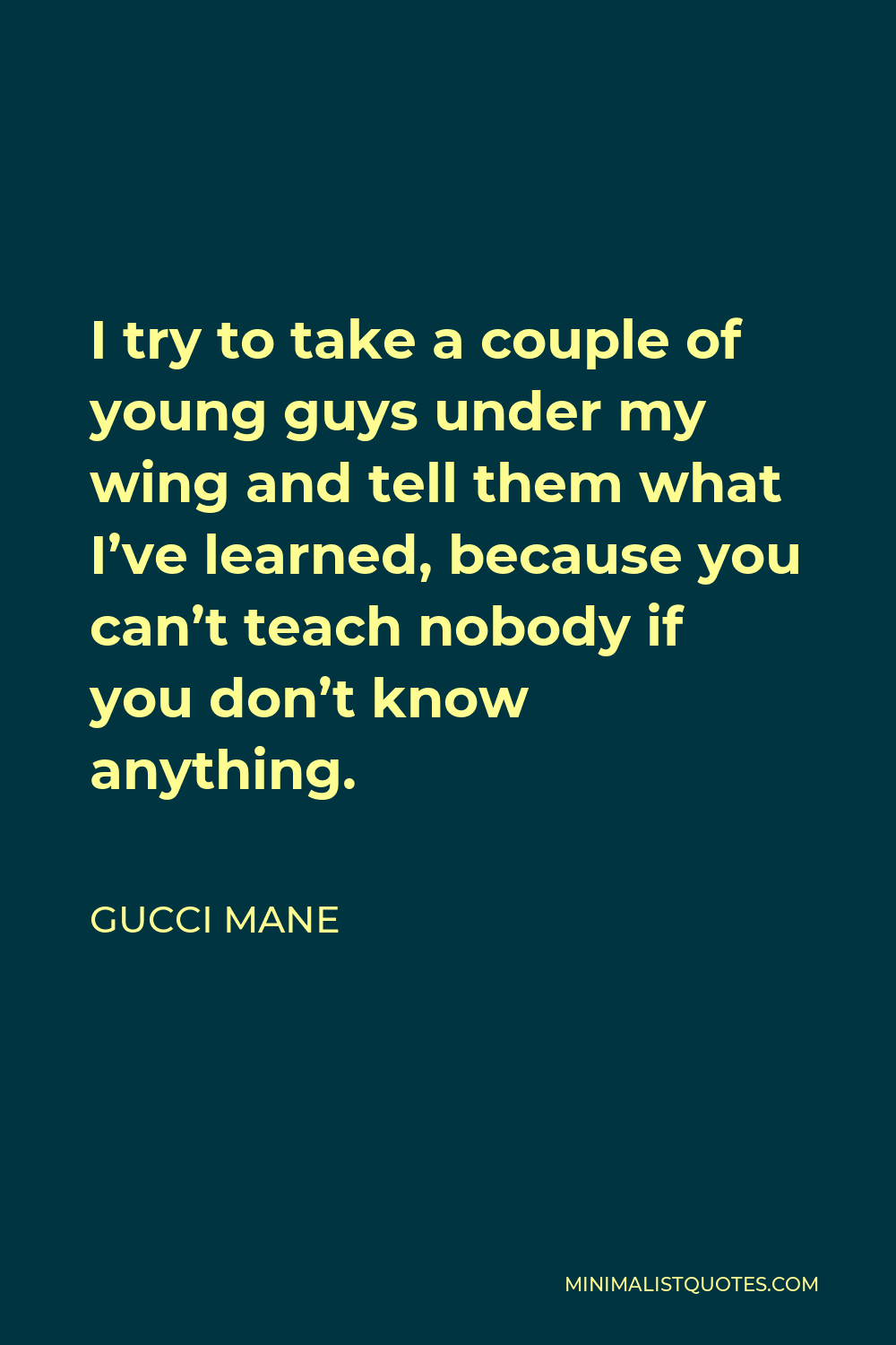 Gucci Mane Quote - I try to take a couple of young guys under my wing and tell them what I’ve learned, because you can’t teach nobody if you don’t know anything.