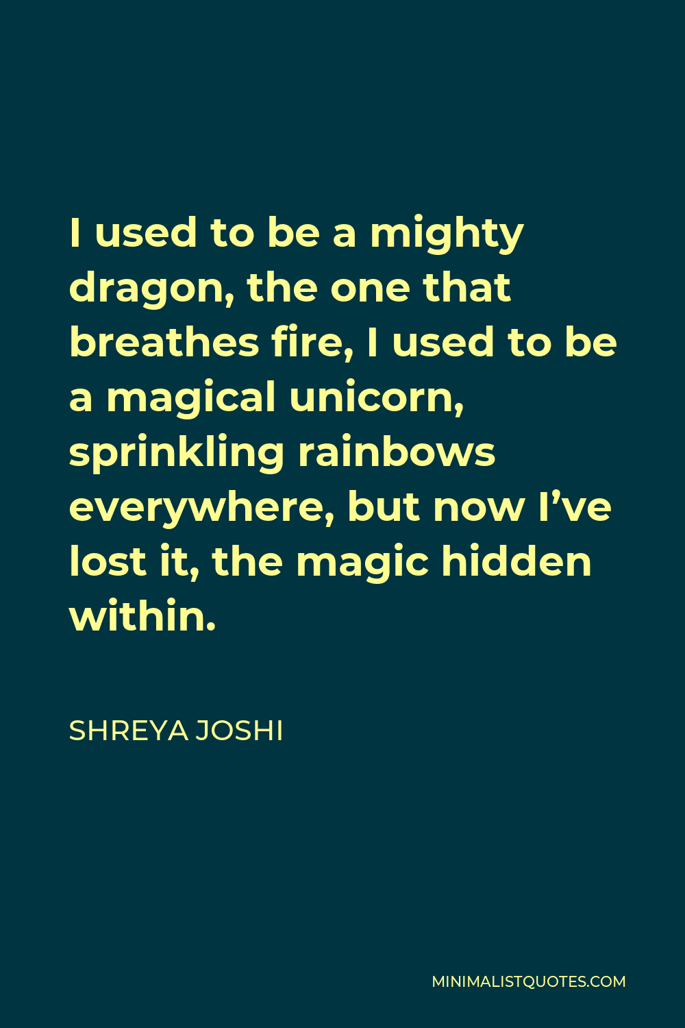 Shreya Joshi Quote - I used to be a mighty dragon, the one that breathes fire, I used to be a magical unicorn, sprinkling rainbows everywhere, but now I’ve lost it, the magic hidden within.
