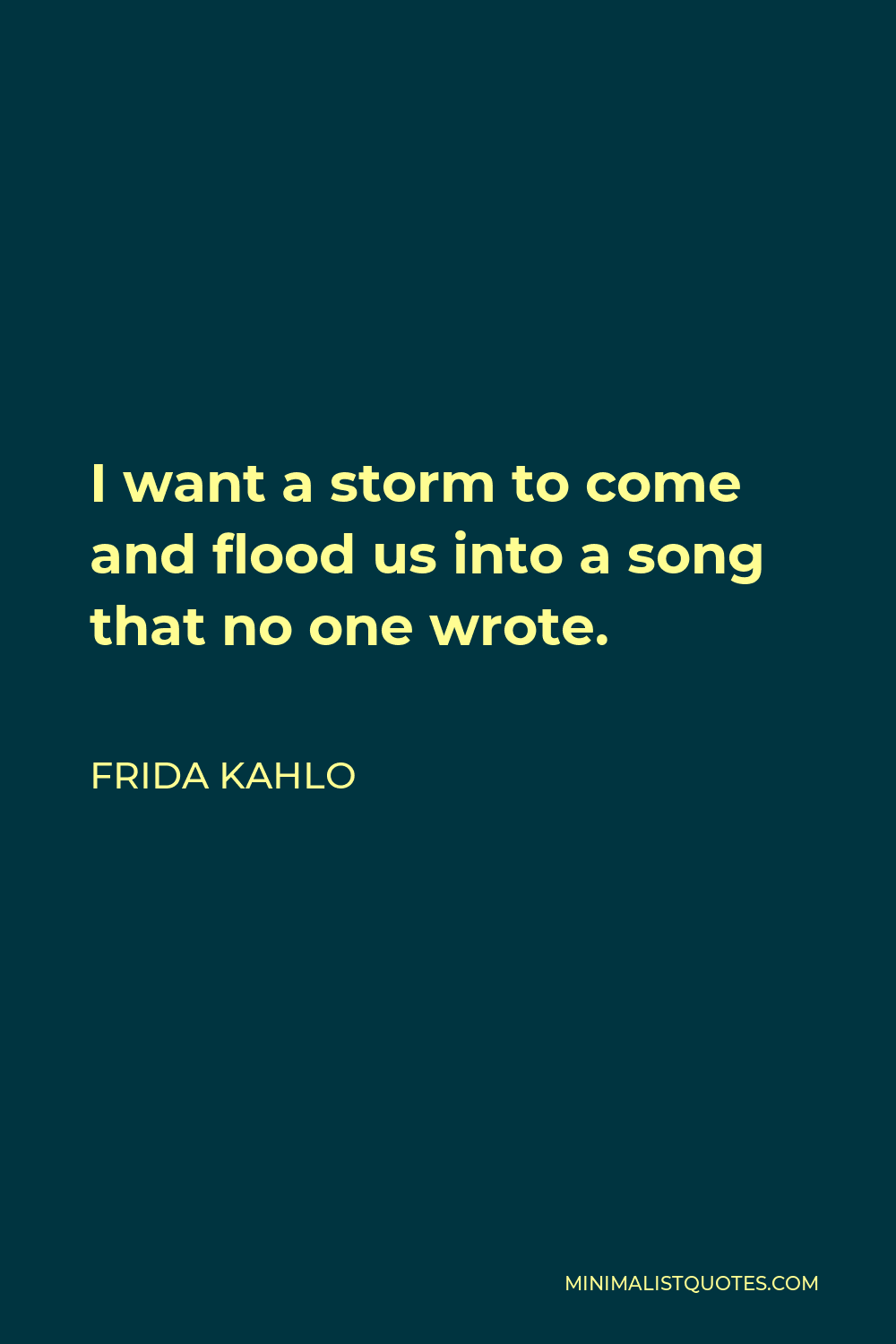 Frida Kahlo Quote - I want a storm to come and flood us into a song that no one wrote.