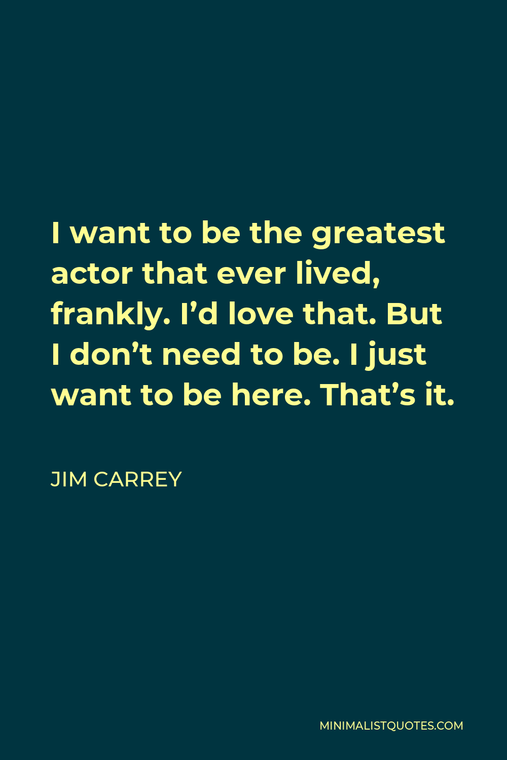 Jim Carrey Quote - I want to be the greatest actor that ever lived, frankly. I’d love that. But I don’t need to be. I just want to be here. That’s it.
