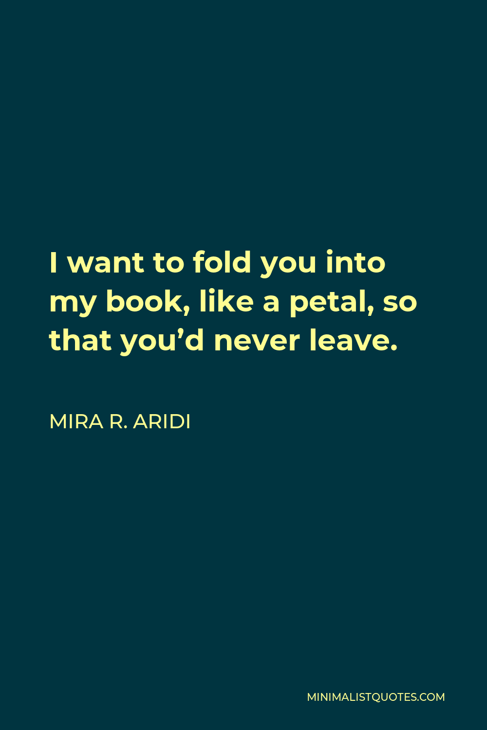 Mira R. Aridi Quote - I want to fold you into my book, like a petal, so that you’d never leave.