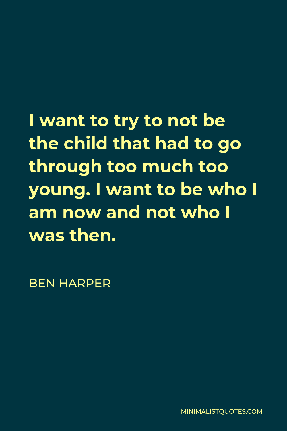 Ben Harper Quote - I want to try to not be the child that had to go through too much too young. I want to be who I am now and not who I was then.