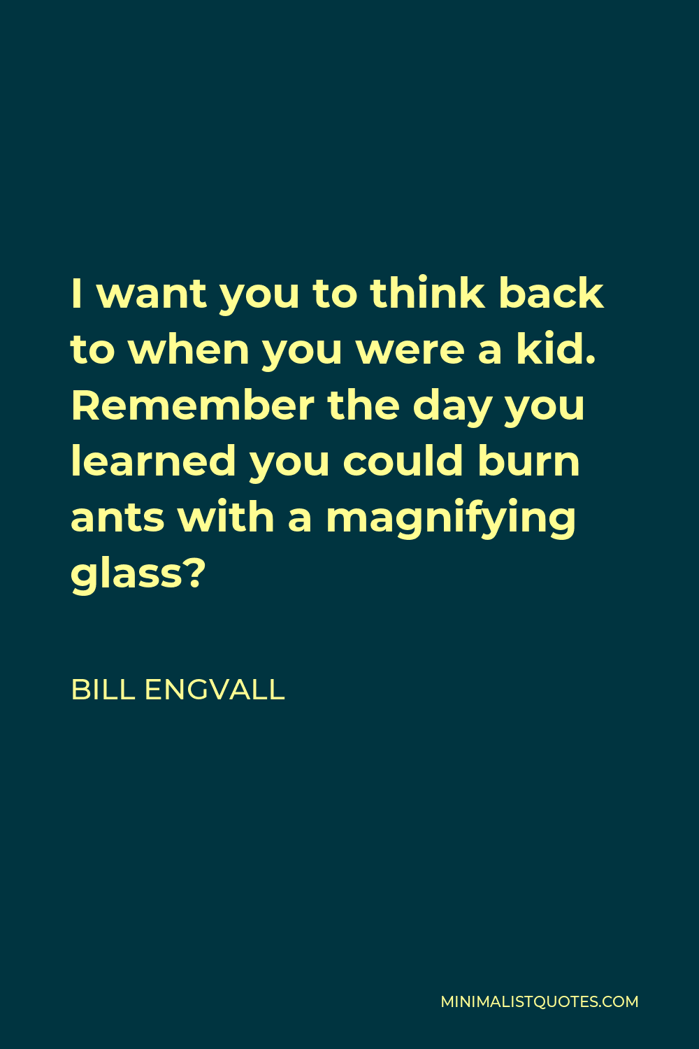 Bill Engvall Quote - I want you to think back to when you were a kid. Remember the day you learned you could burn ants with a magnifying glass?