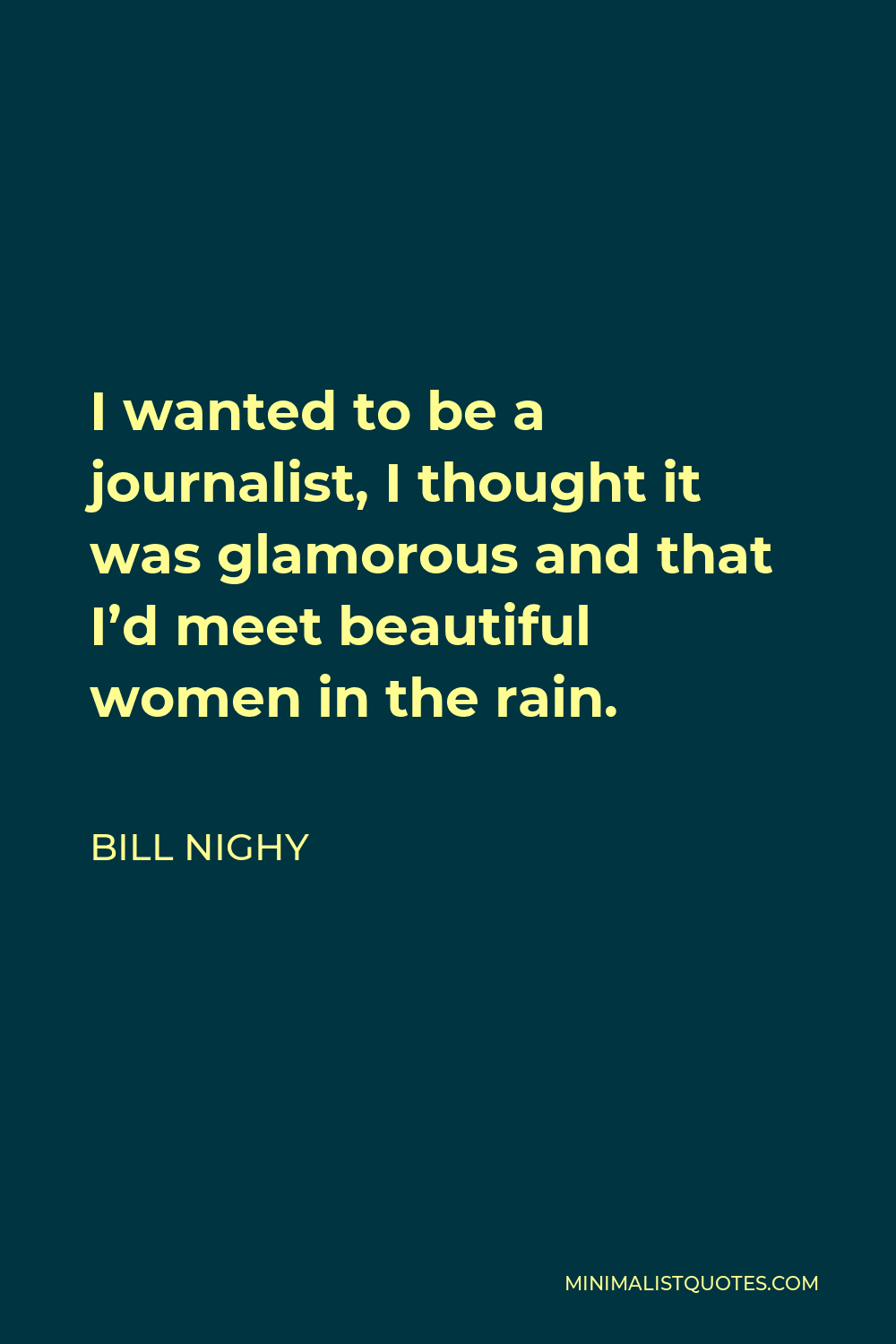 Bill Nighy Quote - I wanted to be a journalist, I thought it was glamorous and that I’d meet beautiful women in the rain.
