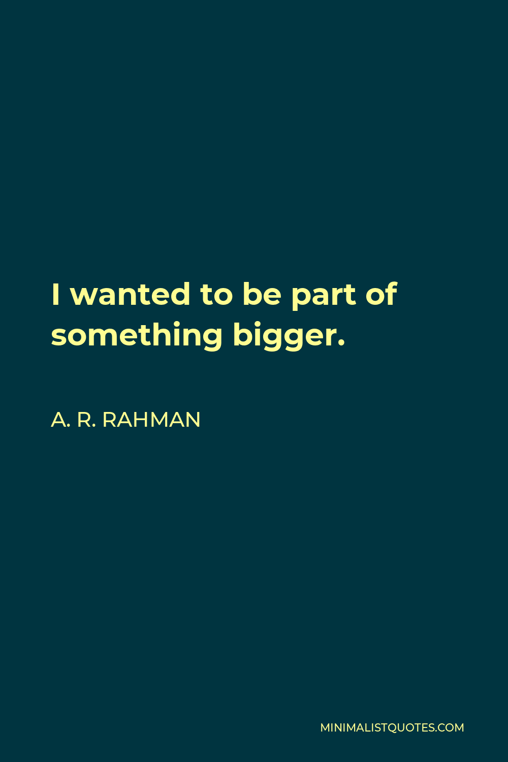 A. R. Rahman Quote - I wanted to be part of something bigger.