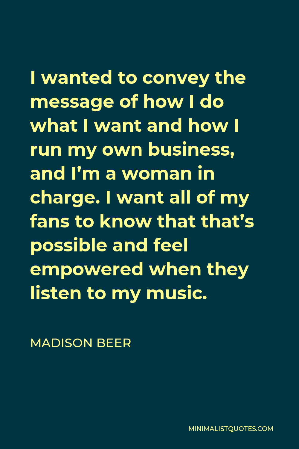 Madison Beer Quote - I wanted to convey the message of how I do what I want and how I run my own business, and I’m a woman in charge. I want all of my fans to know that that’s possible and feel empowered when they listen to my music.