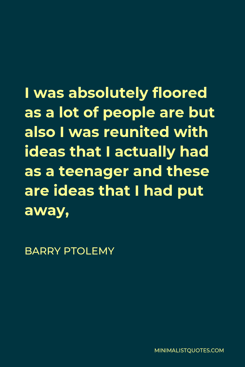 Barry Ptolemy Quote - I was absolutely floored as a lot of people are but also I was reunited with ideas that I actually had as a teenager and these are ideas that I had put away,