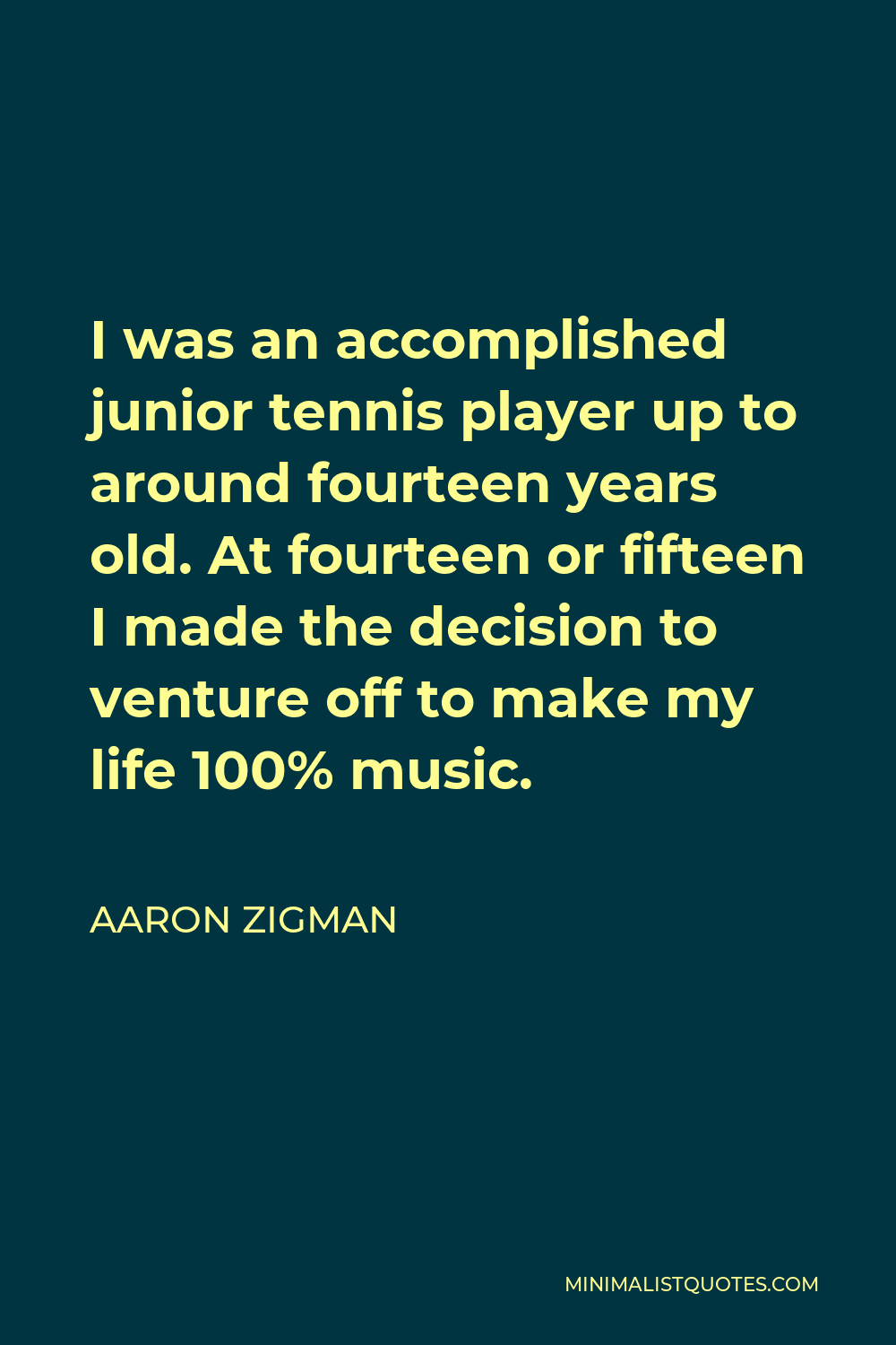 Aaron Zigman Quote - I was an accomplished junior tennis player up to around fourteen years old. At fourteen or fifteen I made the decision to venture off to make my life 100% music.