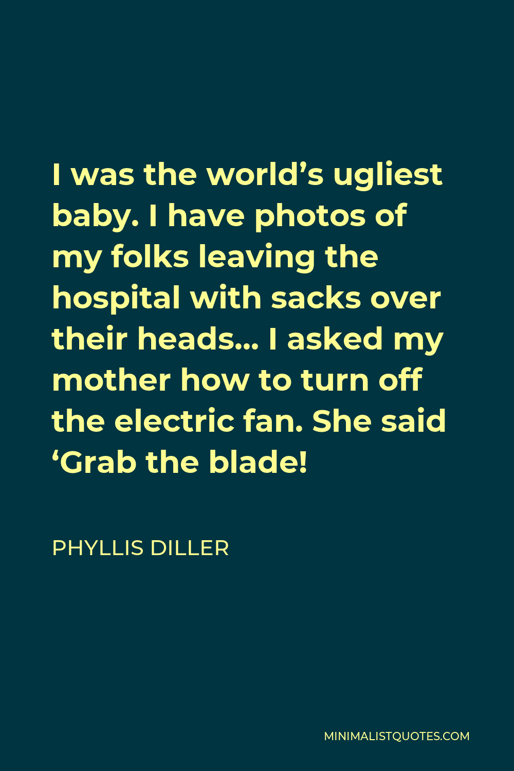 Phyllis Diller Quote - I was the world’s ugliest baby. I have photos of my folks leaving the hospital with sacks over their heads… I asked my mother how to turn off the electric fan. She said ‘Grab the blade!