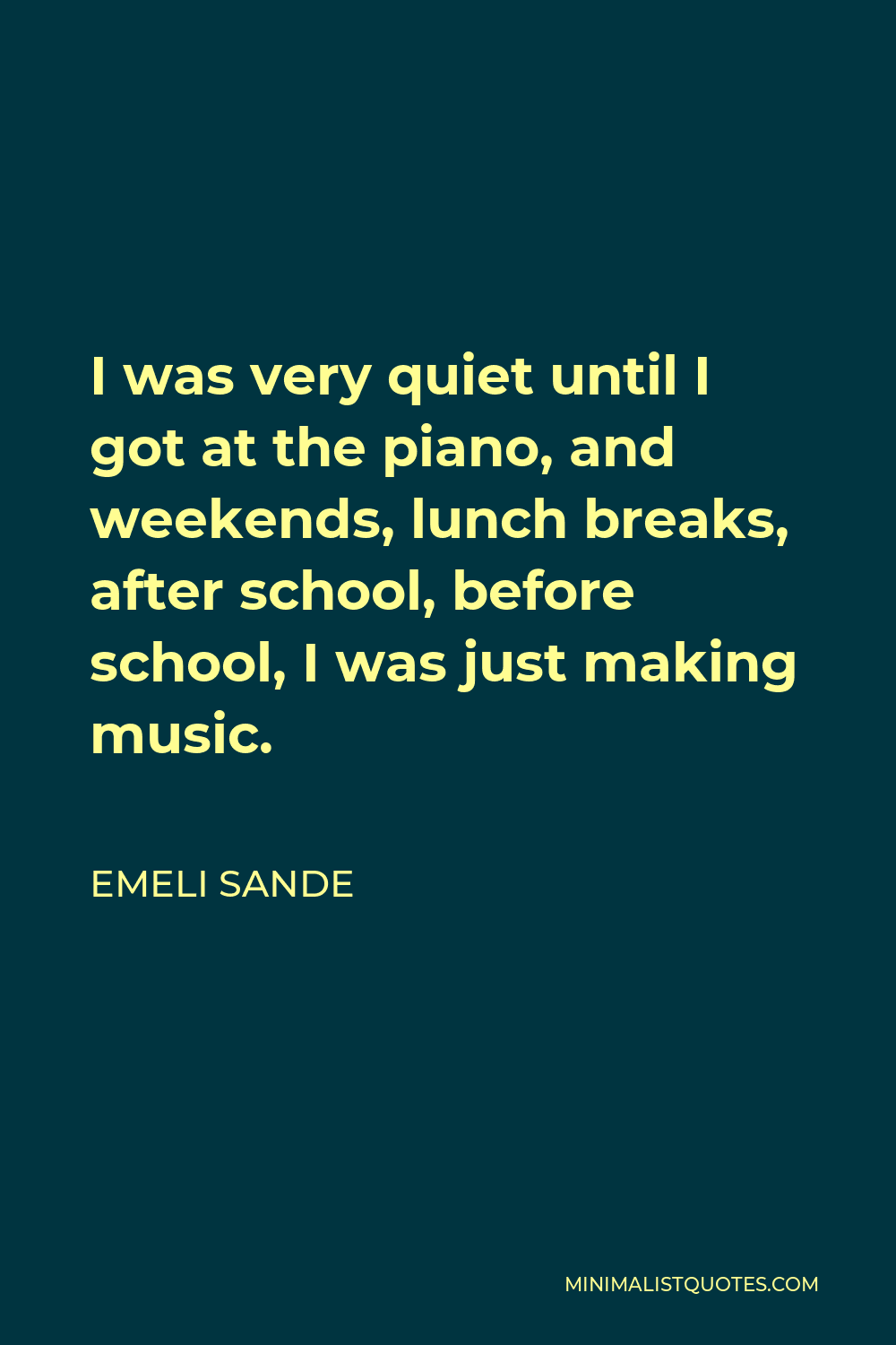 Emeli Sande Quote - I was very quiet until I got at the piano, and weekends, lunch breaks, after school, before school, I was just making music.
