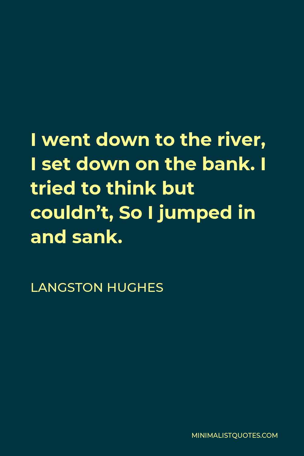 Langston Hughes Quote - I went down to the river, I set down on the bank. I tried to think but couldn’t, So I jumped in and sank.