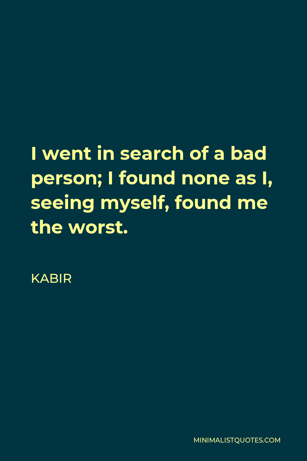 Kabir Quote - I went in search of a bad person; I found none as I, seeing myself, found me the worst.
