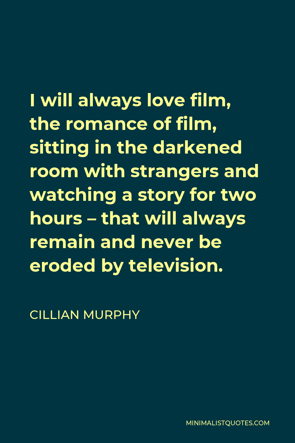 Cillian Murphy Quote - I will always love film, the romance of film, sitting in the darkened room with strangers and watching a story for two hours – that will always remain and never be eroded by television.