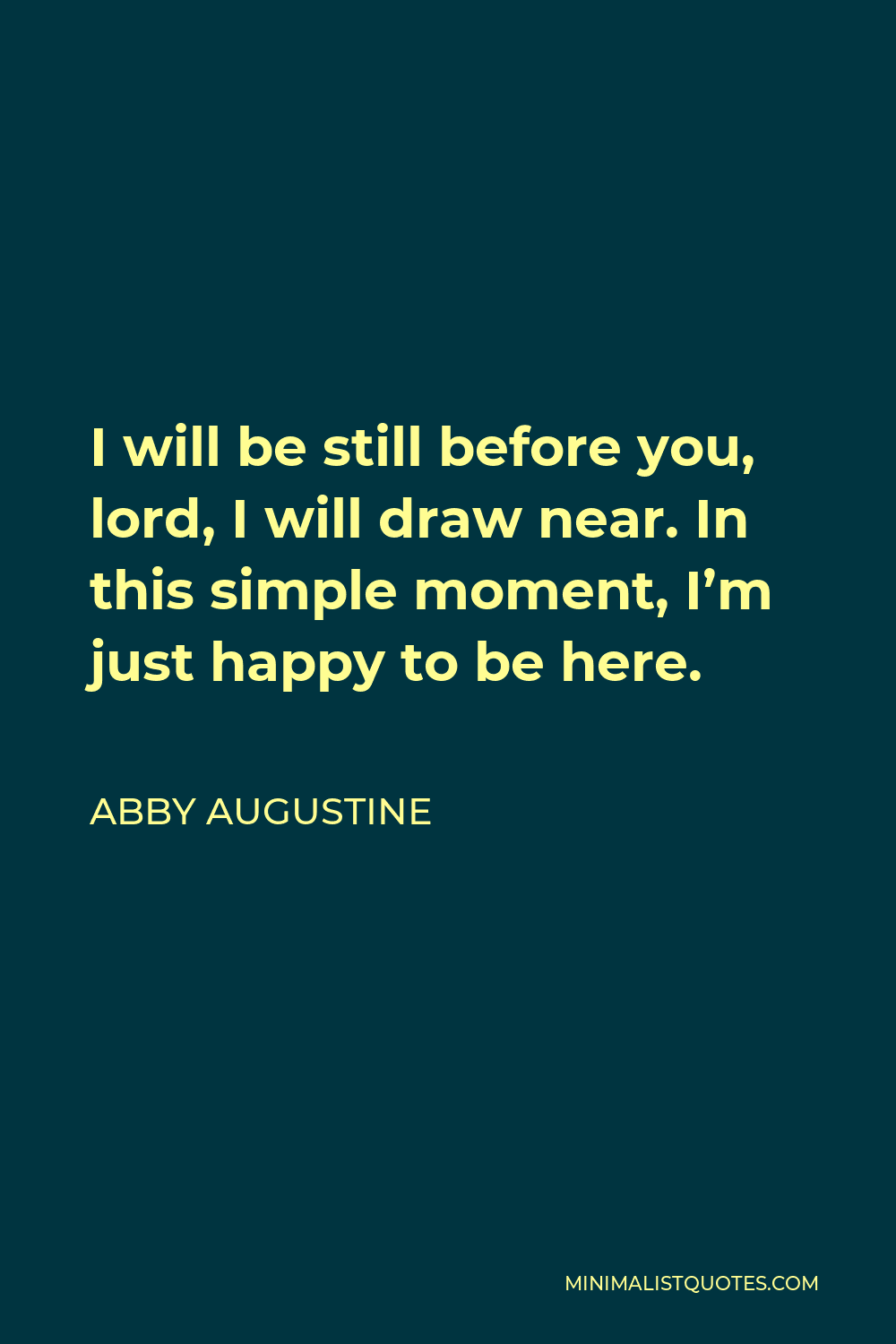Abby Augustine Quote - I will be still before you, lord, I will draw near. In this simple moment, I’m just happy to be here.
