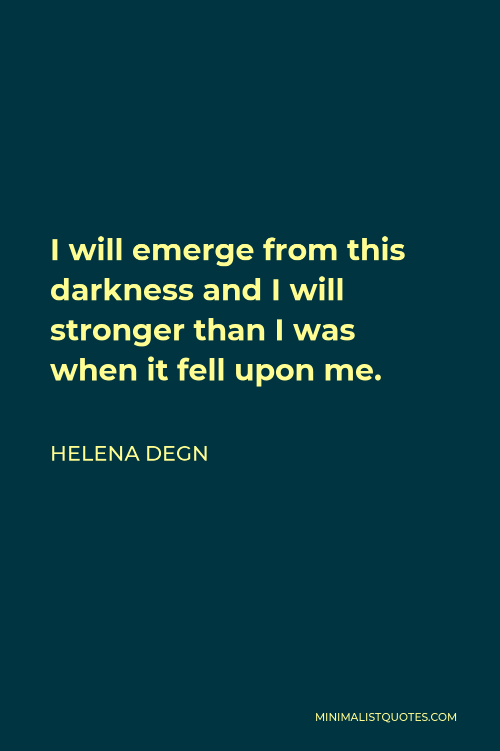 Helena Degn Quote - I will emerge from this darkness and I will stronger than I was when it fell upon me.