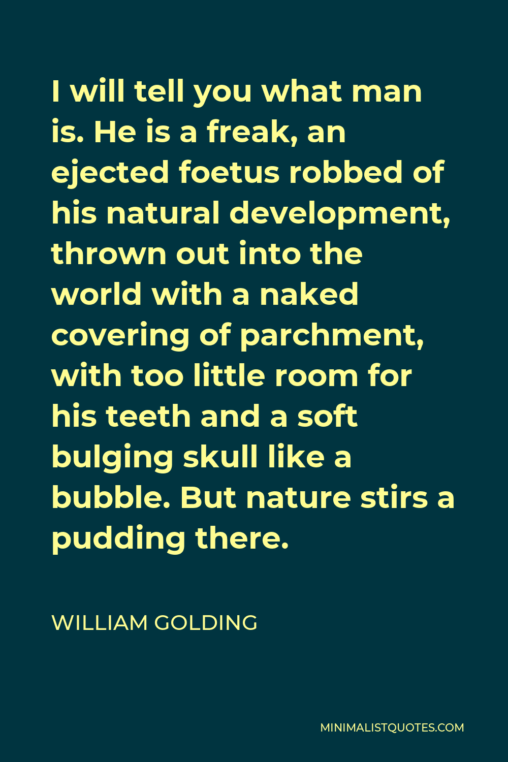 William Golding Quote - I will tell you what man is. He is a freak, an ejected foetus robbed of his natural development, thrown out into the world with a naked covering of parchment, with too little room for his teeth and a soft bulging skull like a bubble. But nature stirs a pudding there.