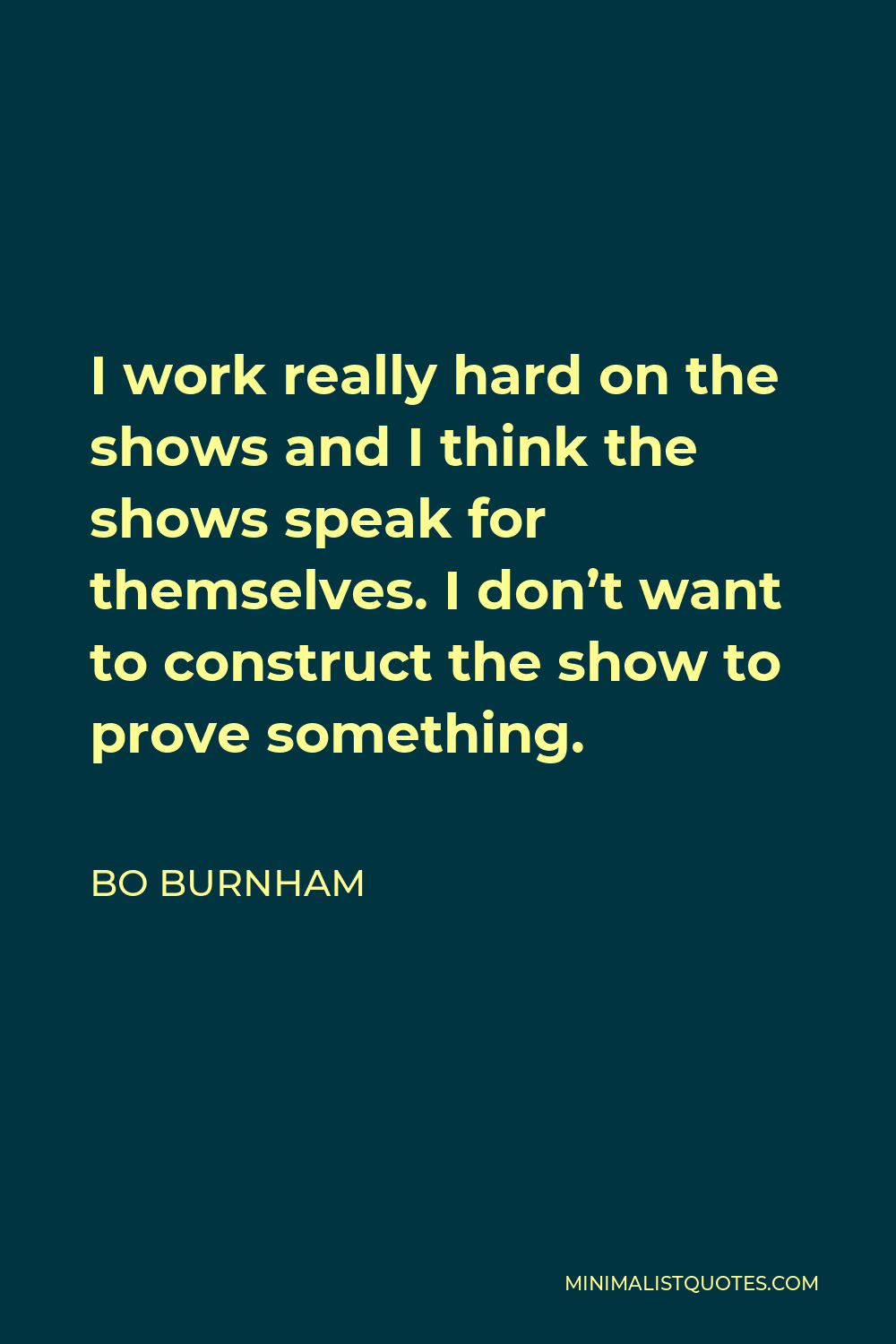 Bo Burnham Quote - I work really hard on the shows and I think the shows speak for themselves. I don’t want to construct the show to prove something.