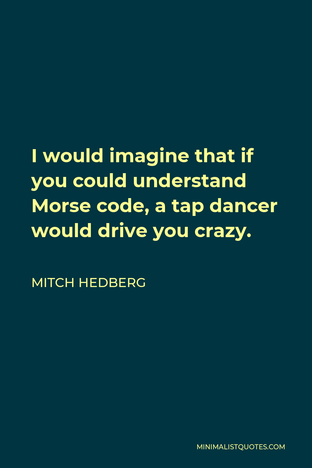 Mitch Hedberg Quote - I would imagine that if you could understand Morse code, a tap dancer would drive you crazy.