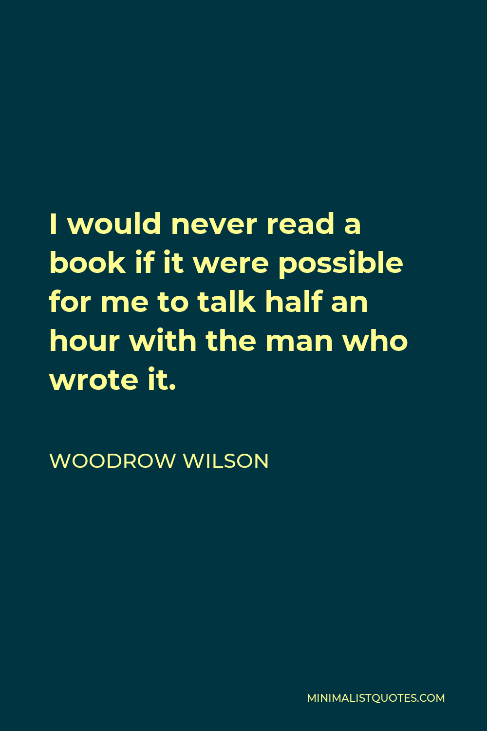 Woodrow Wilson Quote - I would never read a book if it were possible for me to talk half an hour with the man who wrote it.