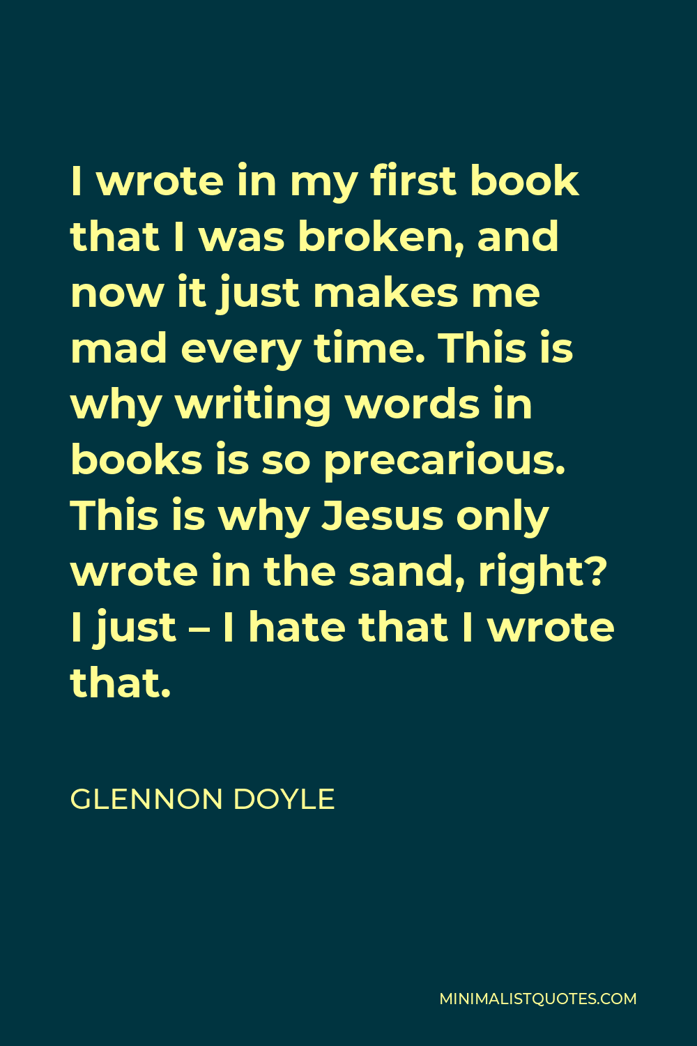 Glennon Doyle Quote - I wrote in my first book that I was broken, and now it just makes me mad every time. This is why writing words in books is so precarious. This is why Jesus only wrote in the sand, right? I just – I hate that I wrote that.