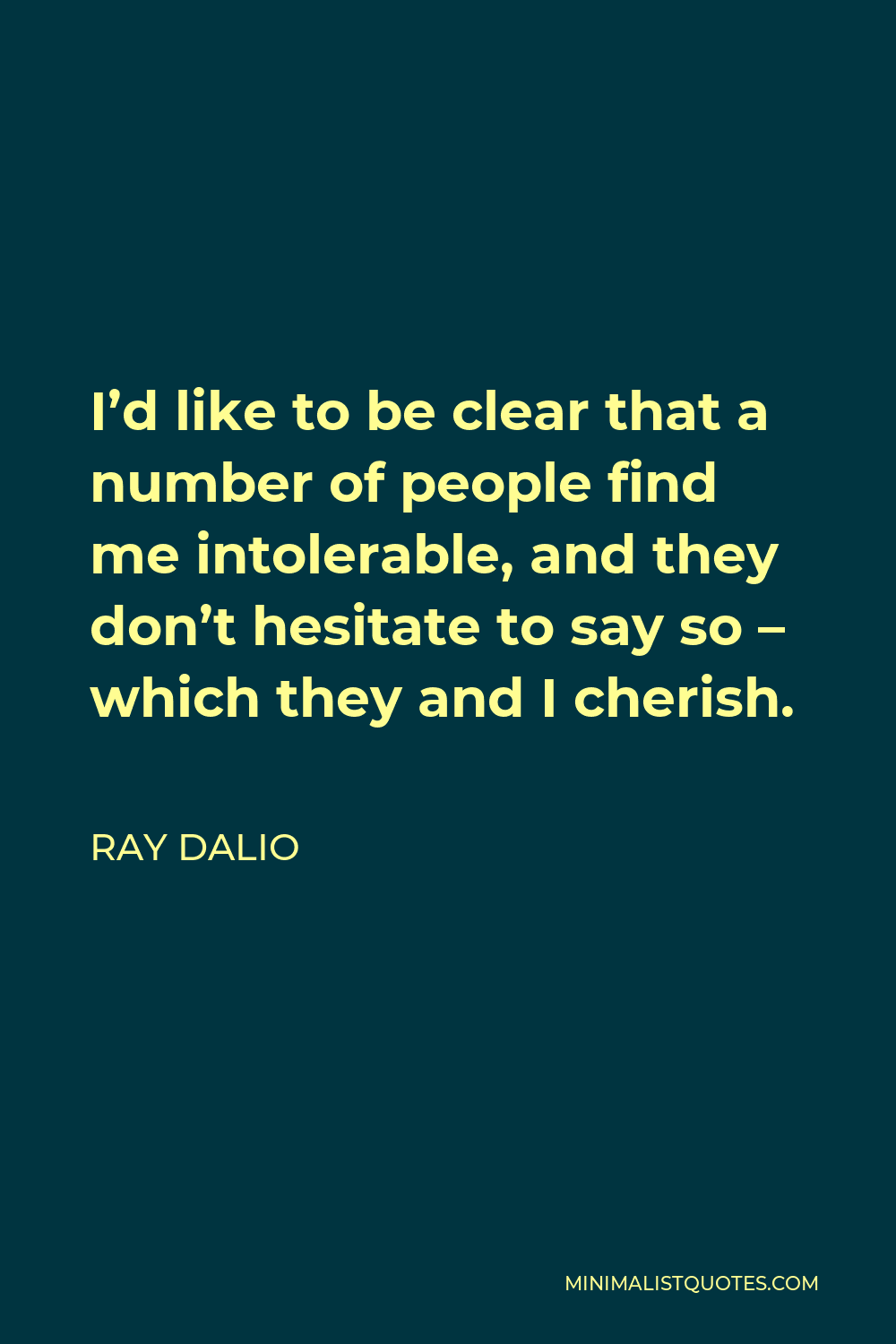 Ray Dalio Quote - I’d like to be clear that a number of people find me intolerable, and they don’t hesitate to say so – which they and I cherish.