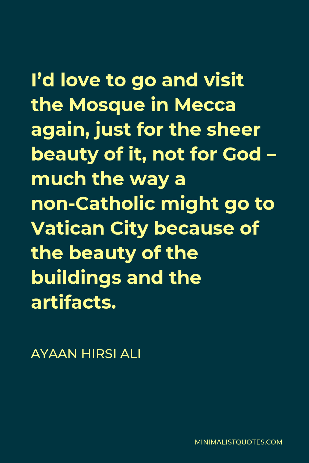 Ayaan Hirsi Ali Quote - I’d love to go and visit the Mosque in Mecca again, just for the sheer beauty of it, not for God – much the way a non-Catholic might go to Vatican City because of the beauty of the buildings and the artifacts.