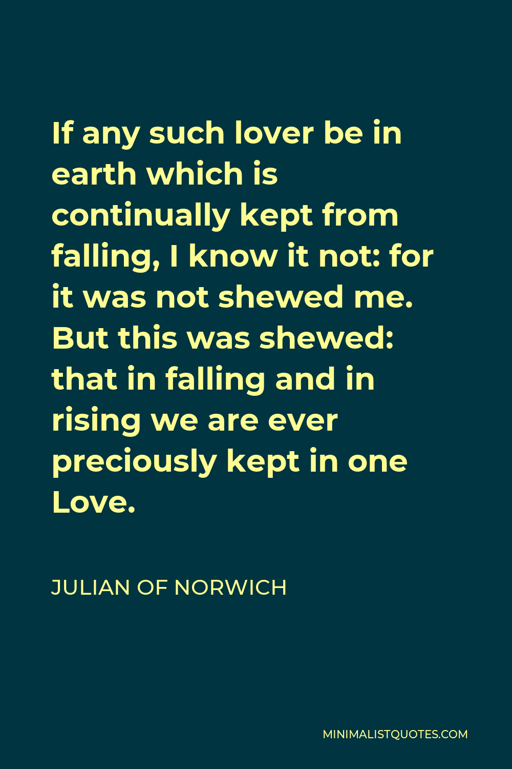 Julian of Norwich Quote - If any such lover be in earth which is continually kept from falling, I know it not: for it was not shewed me. But this was shewed: that in falling and in rising we are ever preciously kept in one Love.