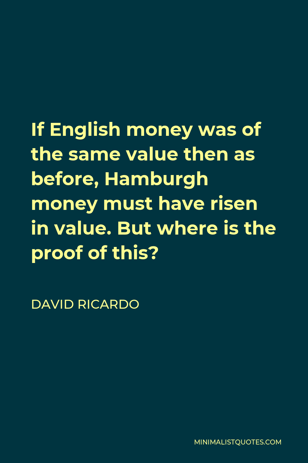 David Ricardo Quote - If English money was of the same value then as before, Hamburgh money must have risen in value. But where is the proof of this?