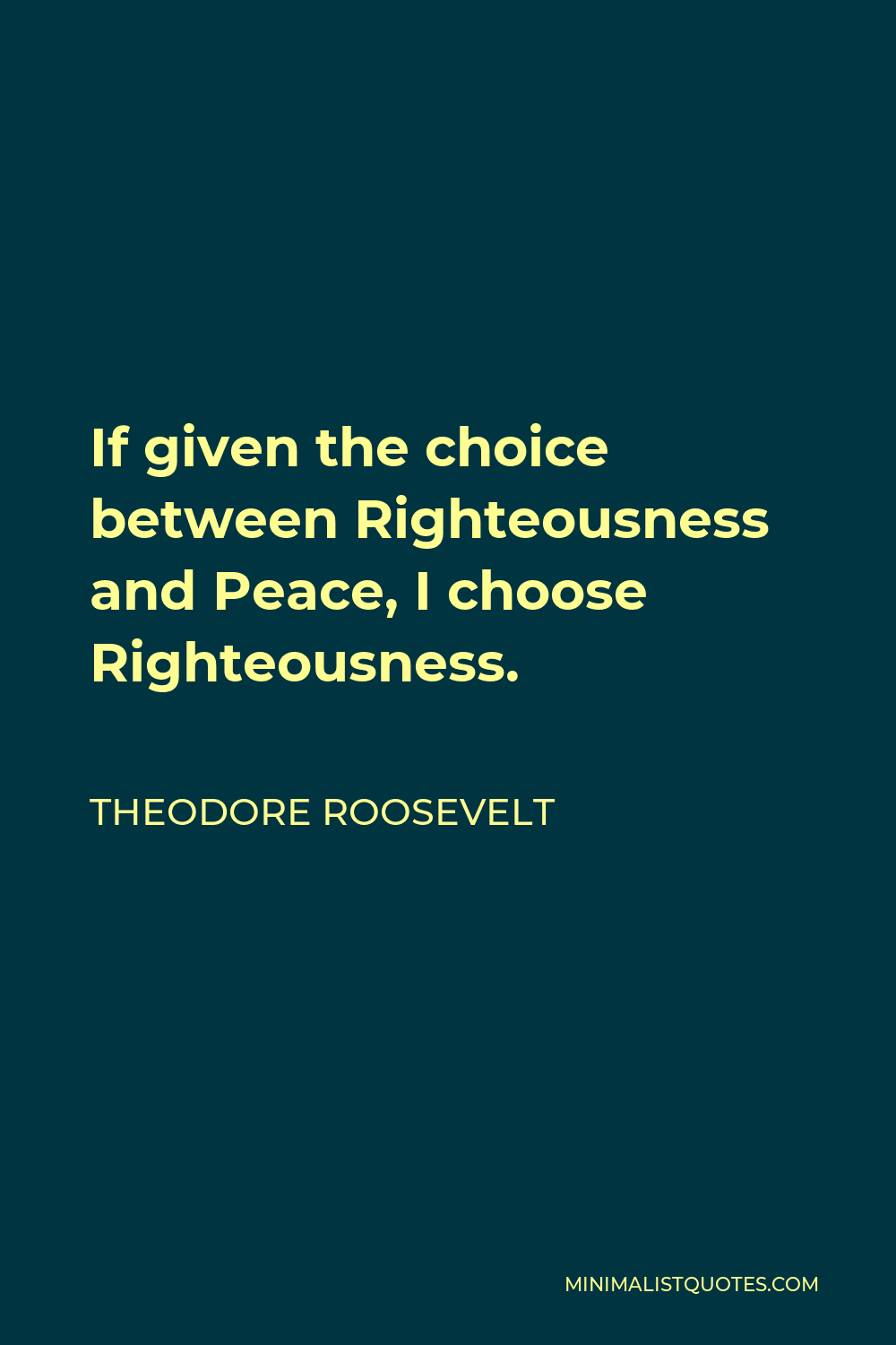 Theodore Roosevelt Quote - If given the choice between Righteousness and Peace, I choose Righteousness.